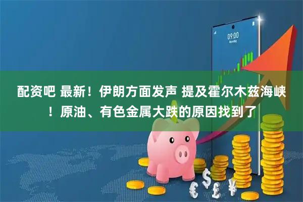 配资吧 最新！伊朗方面发声 提及霍尔木兹海峡！原油、有色金属大跌的原因找到了
