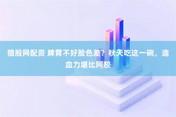 猎股网配资 脾胃不好脸色差？秋天吃这一碗，造血力堪比阿胶