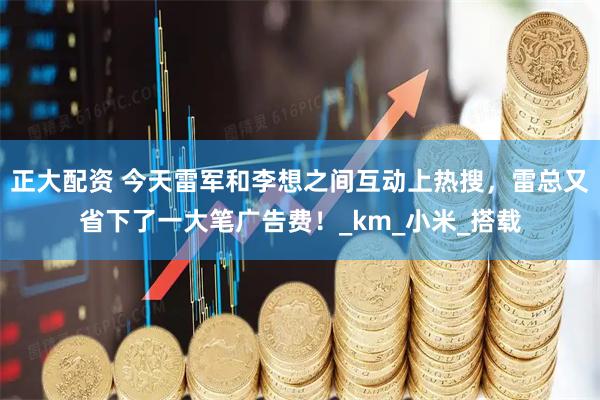 正大配资 今天雷军和李想之间互动上热搜，雷总又省下了一大笔广告费！_km_小米_搭载