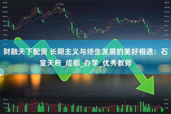 财融天下配资 长期主义与终生发展的美好相遇：石室天府_成都_办学_优秀教师