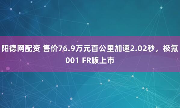 阳德网配资 售价76.9万元百公里加速2.02秒，极氪001 FR版上市