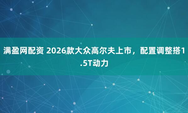 满盈网配资 2026款大众高尔夫上市，配置调整搭1.5T动力