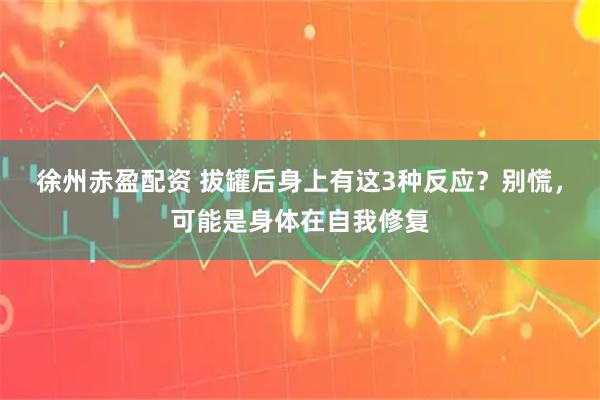 徐州赤盈配资 拔罐后身上有这3种反应？别慌，可能是身体在自我修复
