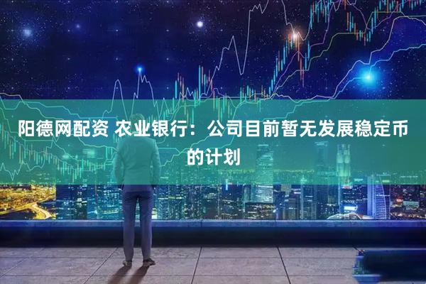阳德网配资 农业银行：公司目前暂无发展稳定币的计划