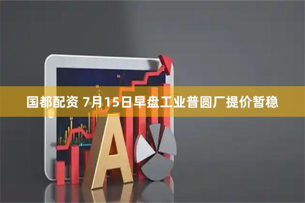 国都配资 7月15日早盘工业普圆厂提价暂稳
