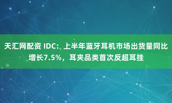 天汇网配资 IDC：上半年蓝牙耳机市场出货量同比增长7.5%，耳夹品类首次反超耳挂