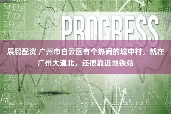 展鹏配资 广州市白云区有个热闹的城中村，就在广州大道北，还很靠近地铁站