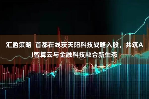汇盈策略  首都在线获天阳科技战略入股，共筑AI智算云与金融科技融合新生态