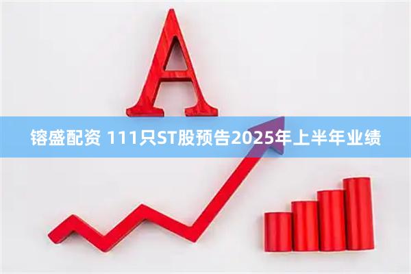 镕盛配资 111只ST股预告2025年上半年业绩