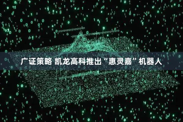 广证策略 凯龙高科推出“惠灵嘉”机器人