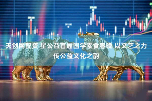 天创网配资 星公益首届国学素食春晚 以文艺之力传公益文化之韵