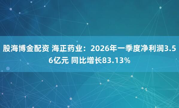 股海博金配资 海正药业:2026年一季度净利润3.56亿元 同比增长83.13%
