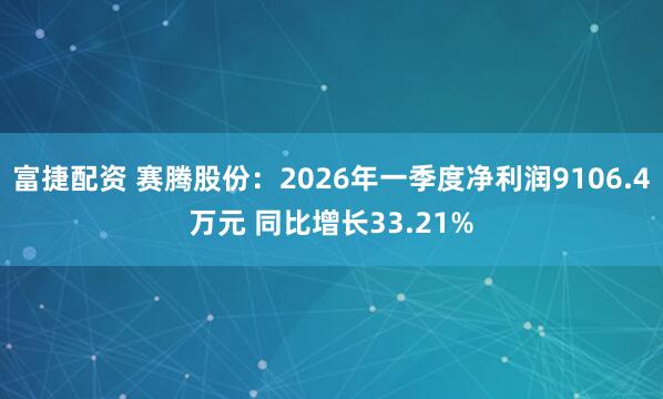 富捷配资 赛腾股份:2026年一季度净利润9106.4万元 同比增长33.21%