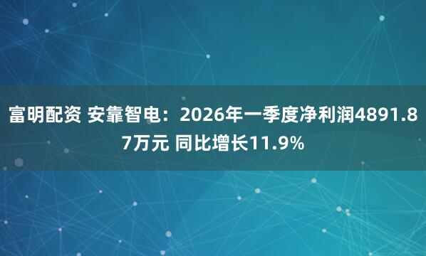 富明配资 安靠智电：2026年一季度净利润4891.87万元 同比增长11.9%